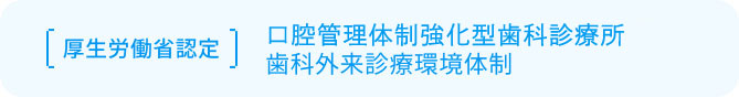 厚生労働省認定 口腔管理体制強化型歯科診療所　歯科外来診療環境体制